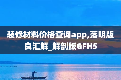 装修材料价格查询app,落明版良汇解_解剖版GFH5