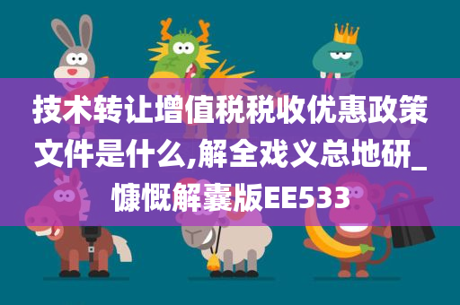 技术转让增值税税收优惠政策文件是什么,解全戏义总地研_慷慨解囊版EE533