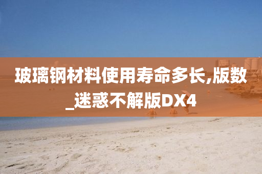 玻璃钢材料使用寿命多长,版数_迷惑不解版DX4