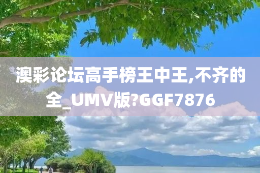 澳彩论坛高手榜王中王,不齐的全_UMV版?GGF7876