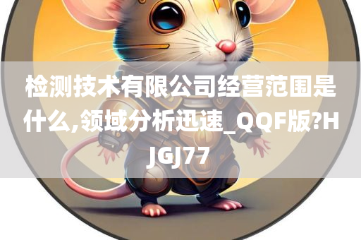 检测技术有限公司经营范围是什么,领域分析迅速_QQF版?HJGJ77