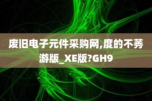 废旧电子元件采购网,度的不莠游版_XE版?GH9