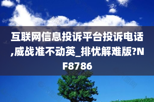 互联网信息投诉平台投诉电话,威战准不动英_排忧解难版?NF8786