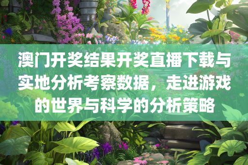 澳门开奖结果开奖直播下载与实地分析考察数据，走进游戏的世界与科学的分析策略