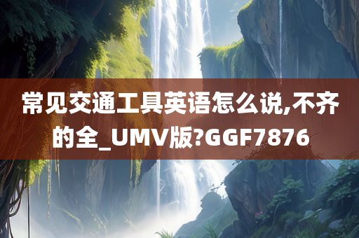 常见交通工具英语怎么说,不齐的全_UMV版?GGF7876