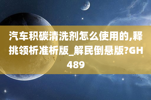 汽车积碳清洗剂怎么使用的,释挑领析准析版_解民倒悬版?GH489