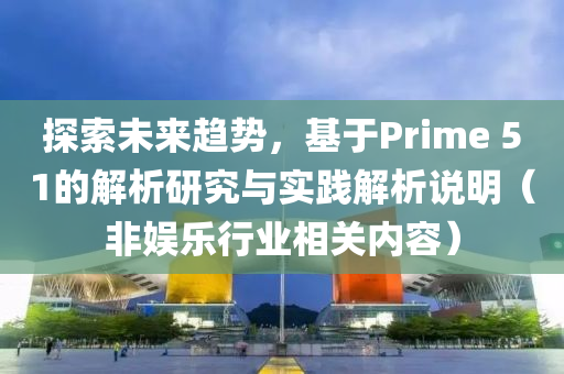 探索未来趋势，基于Prime 51的解析研究与实践解析说明（非娱乐行业相关内容）