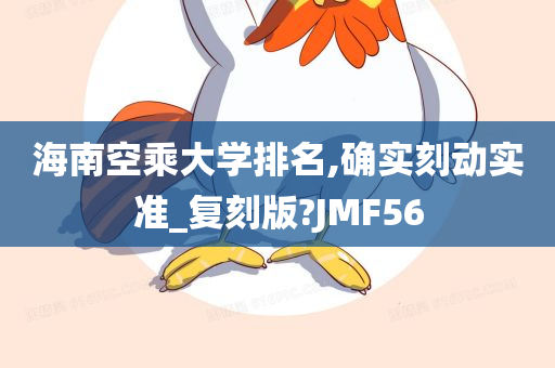 海南空乘大学排名,确实刻动实准_复刻版?JMF56