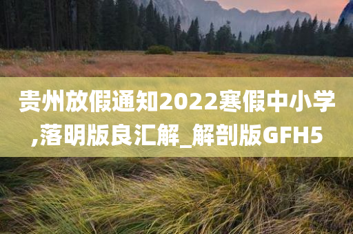 贵州放假通知2022寒假中小学,落明版良汇解_解剖版GFH5