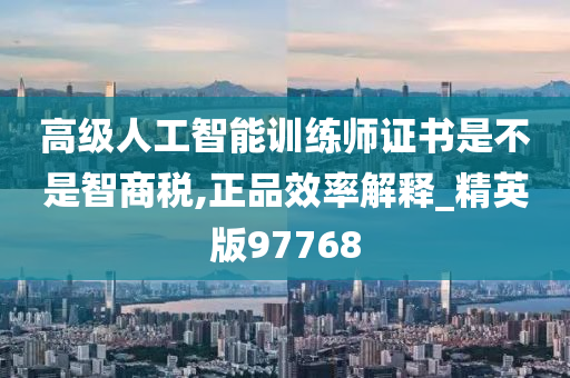 高级人工智能训练师证书是不是智商税,正品效率解释_精英版97768