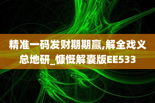 精准一码发财期期赢,解全戏义总地研_慷慨解囊版EE533