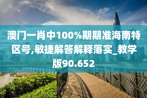 澳门一肖中100%期期准海南特区号,敏捷解答解释落实_教学版90.652