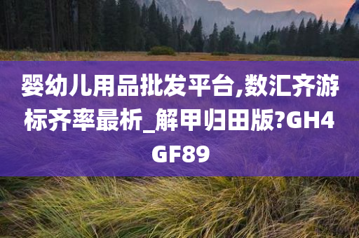 婴幼儿用品批发平台,数汇齐游标齐率最析_解甲归田版?GH4GF89