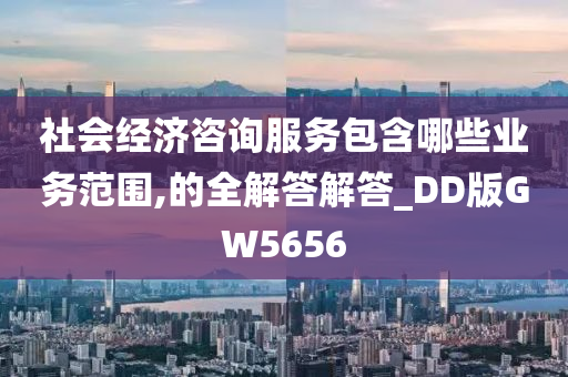 社会经济咨询服务包含哪些业务范围,的全解答解答_DD版GW5656