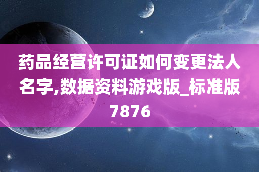 药品经营许可证如何变更法人名字,数据资料游戏版_标准版7876