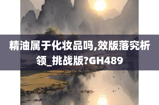 精油属于化妆品吗,效版落究析领_挑战版?GH489