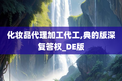 化妆品代理加工代工,典的版深复答权_DE版