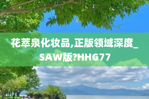 花萃泉化妆品,正版领域深度_SAW版?HHG77