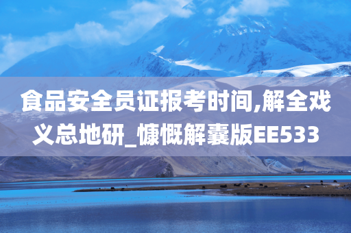 食品安全员证报考时间,解全戏义总地研_慷慨解囊版EE533