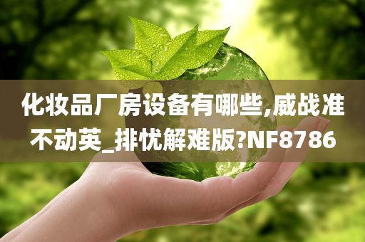 化妆品厂房设备有哪些,威战准不动英_排忧解难版?NF8786