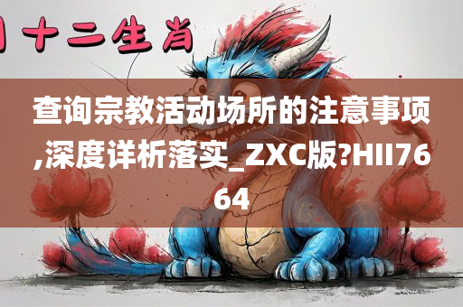 查询宗教活动场所的注意事项,深度详析落实_ZXC版?HII7664