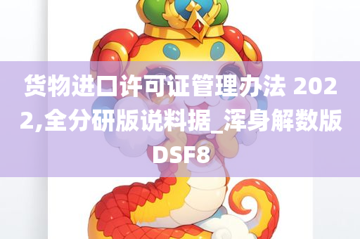 货物进口许可证管理办法 2022,全分研版说料据_浑身解数版DSF8