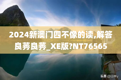 2024新澳门四不像的读,解答良莠良莠_XE版?NT76565