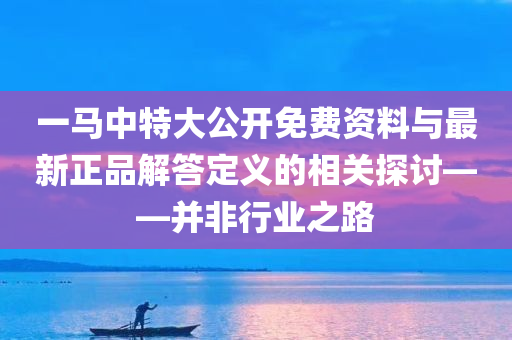 一马中特大公开免费资料与最新正品解答定义的相关探讨——并非行业之路