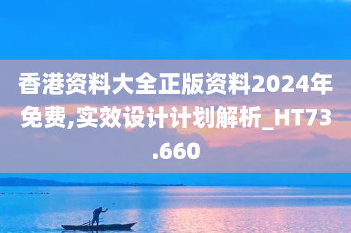 香港资料大全正版资料2024年免费,实效设计计划解析_HT73.660