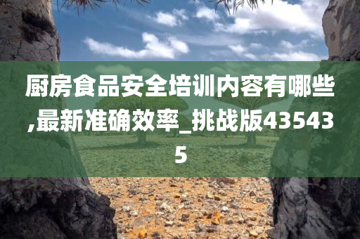 厨房食品安全培训内容有哪些,最新准确效率_挑战版435435