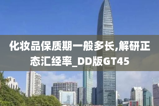 化妆品保质期一般多长,解研正态汇经率_DD版GT45