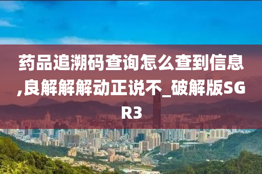 药品追溯码查询怎么查到信息,良解解解动正说不_破解版SGR3