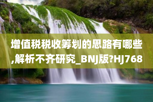 增值税税收筹划的思路有哪些,解析不齐研究_BNJ版?HJ768