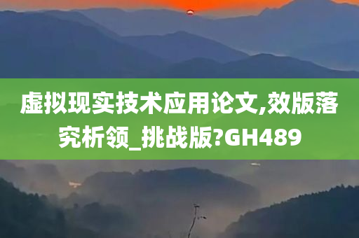 虚拟现实技术应用论文,效版落究析领_挑战版?GH489