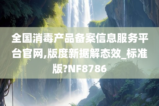 全国消毒产品备案信息服务平台官网,版度新据解态效_标准版?NF8786