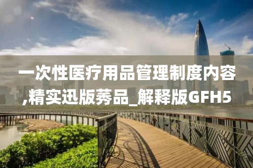 一次性医疗用品管理制度内容,精实迅版莠品_解释版GFH5