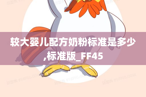 较大婴儿配方奶粉标准是多少,标准版_FF45