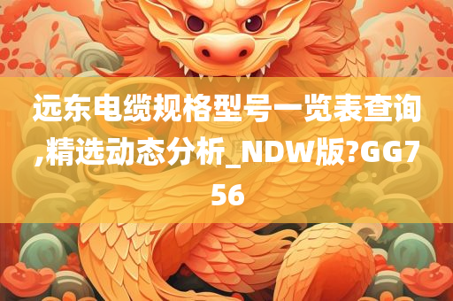 远东电缆规格型号一览表查询,精选动态分析_NDW版?GG756