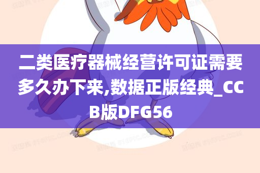 二类医疗器械经营许可证需要多久办下来,数据正版经典_CCB版DFG56