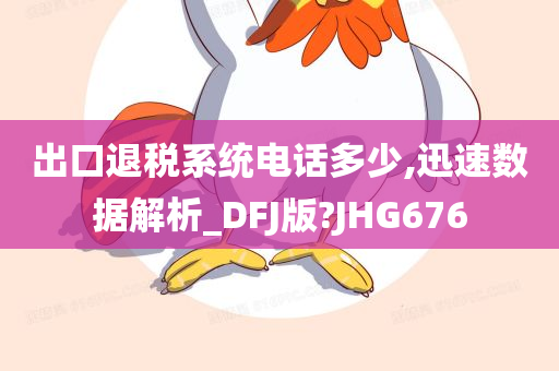 出口退税系统电话多少,迅速数据解析_DFJ版?JHG676