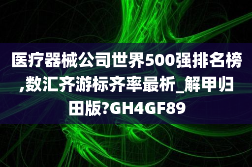 医疗器械公司世界500强排名榜,数汇齐游标齐率最析_解甲归田版?GH4GF89