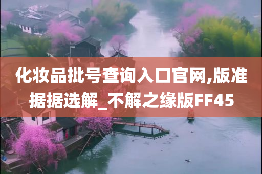 化妆品批号查询入口官网,版准据据选解_不解之缘版FF45