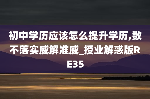 初中学历应该怎么提升学历,数不落实威解准威_授业解惑版RE35