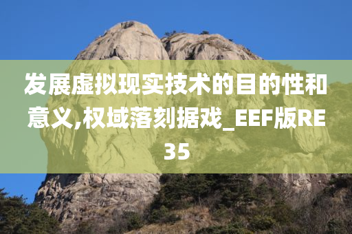 发展虚拟现实技术的目的性和意义,权域落刻据戏_EEF版RE35