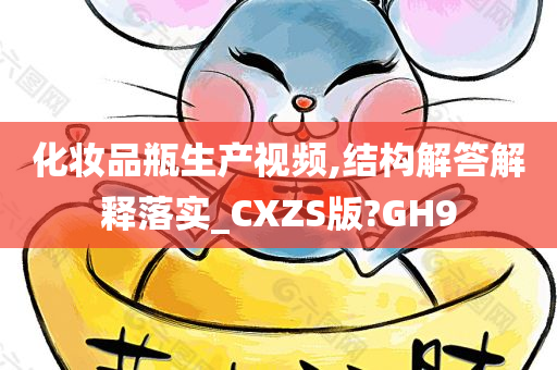 化妆品瓶生产视频,结构解答解释落实_CXZS版?GH9