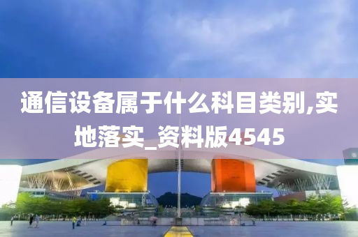 通信设备属于什么科目类别,实地落实_资料版4545