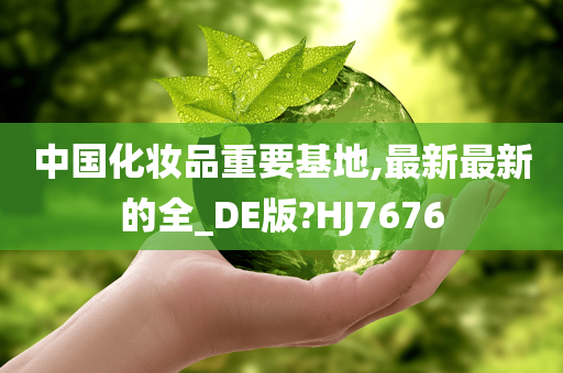 中国化妆品重要基地,最新最新的全_DE版?HJ7676