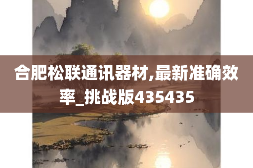 合肥松联通讯器材,最新准确效率_挑战版435435