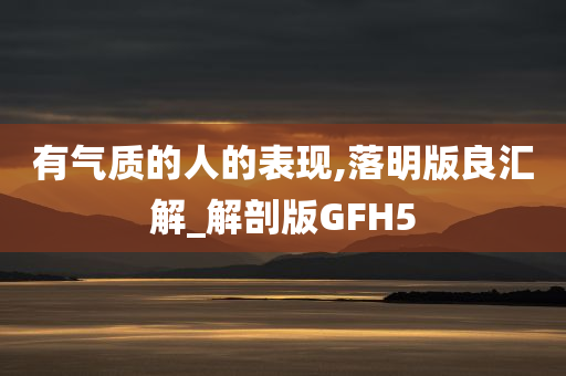 有气质的人的表现,落明版良汇解_解剖版GFH5