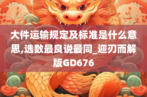 大件运输规定及标准是什么意思,选数最良说最同_迎刃而解版GD676